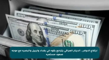 ارتفاع الدولار.. الدينار العراقي يتراجع بقوة في بغداد وأربيل والبصرة مع موجة صعود مستمرة